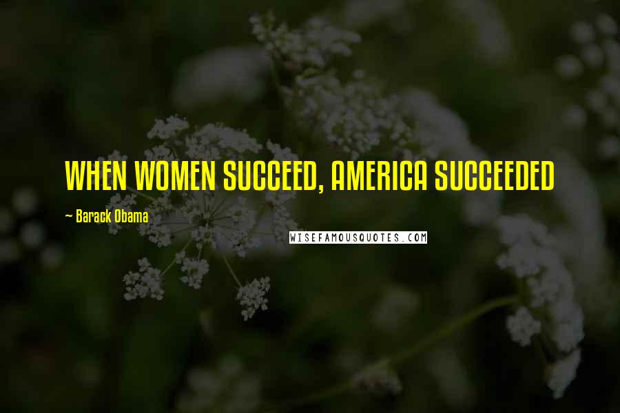 Barack Obama Quotes: WHEN WOMEN SUCCEED, AMERICA SUCCEEDED