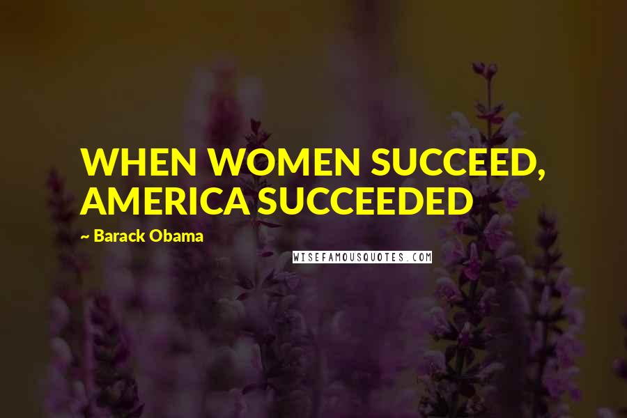 Barack Obama Quotes: WHEN WOMEN SUCCEED, AMERICA SUCCEEDED