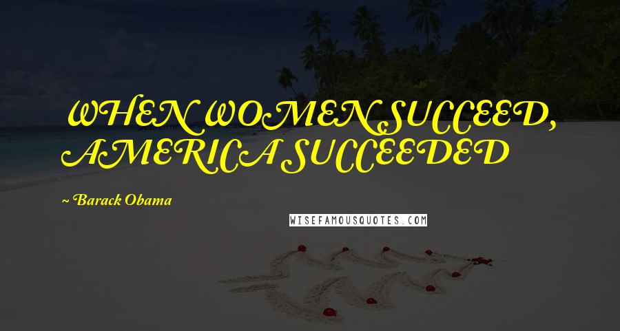 Barack Obama Quotes: WHEN WOMEN SUCCEED, AMERICA SUCCEEDED