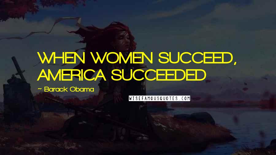 Barack Obama Quotes: WHEN WOMEN SUCCEED, AMERICA SUCCEEDED