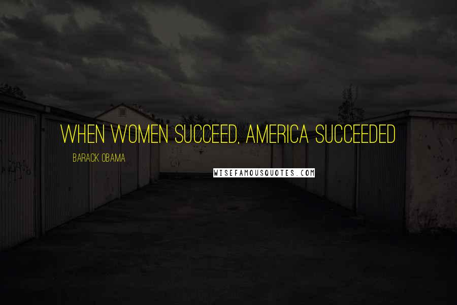 Barack Obama Quotes: WHEN WOMEN SUCCEED, AMERICA SUCCEEDED