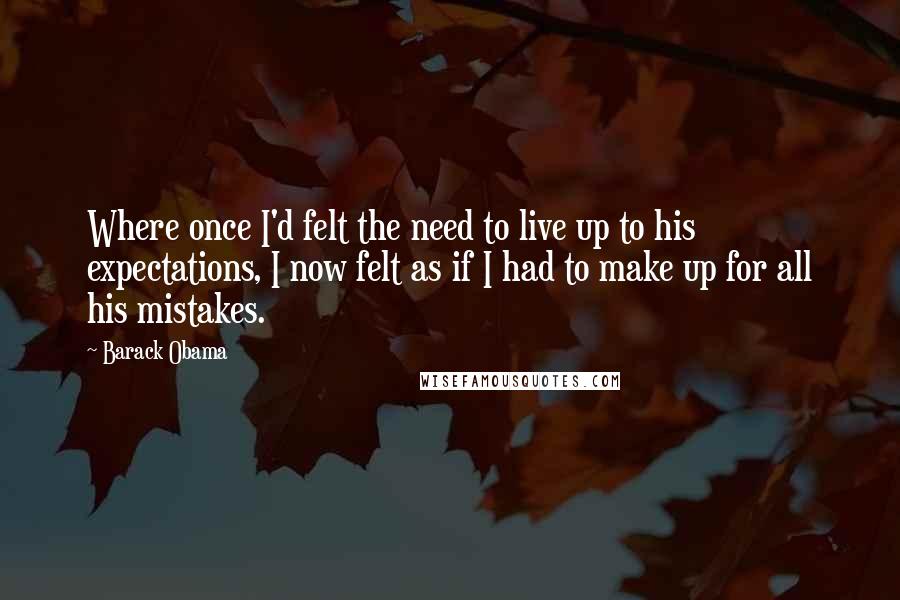 Barack Obama Quotes: Where once I'd felt the need to live up to his expectations, I now felt as if I had to make up for all his mistakes.