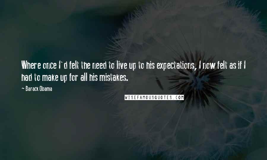 Barack Obama Quotes: Where once I'd felt the need to live up to his expectations, I now felt as if I had to make up for all his mistakes.