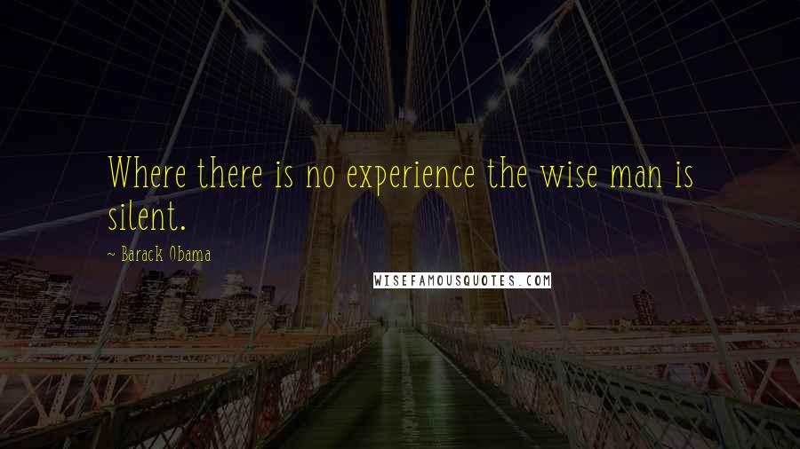 Barack Obama Quotes: Where there is no experience the wise man is silent.