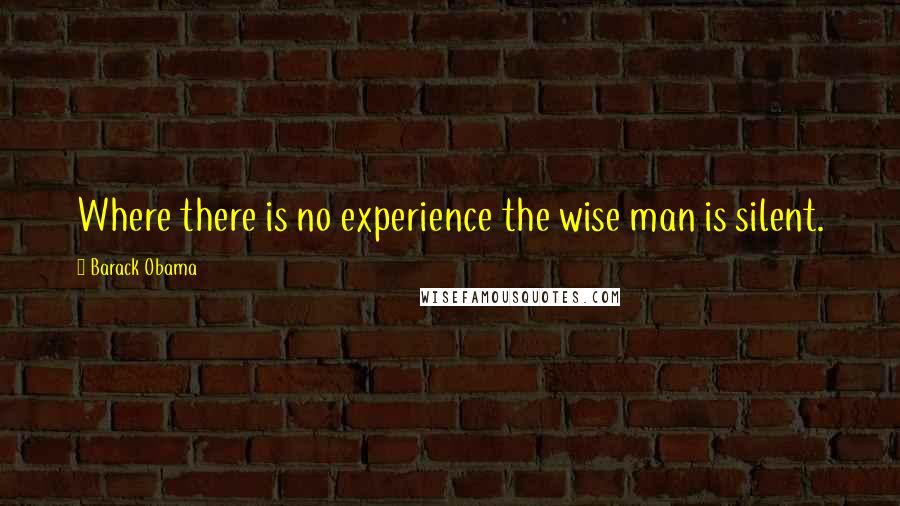 Barack Obama Quotes: Where there is no experience the wise man is silent.