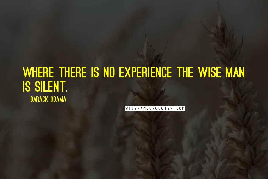 Barack Obama Quotes: Where there is no experience the wise man is silent.