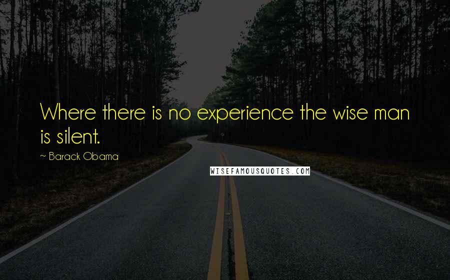 Barack Obama Quotes: Where there is no experience the wise man is silent.