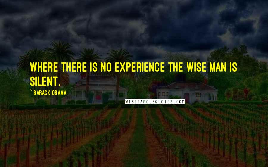 Barack Obama Quotes: Where there is no experience the wise man is silent.