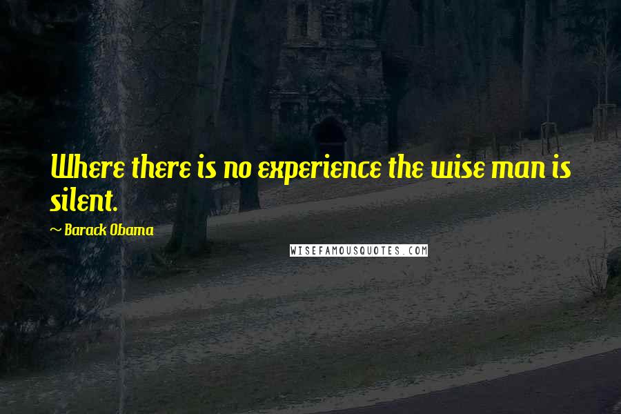 Barack Obama Quotes: Where there is no experience the wise man is silent.