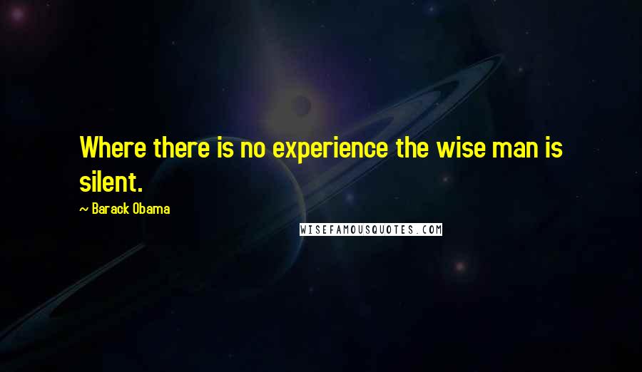 Barack Obama Quotes: Where there is no experience the wise man is silent.