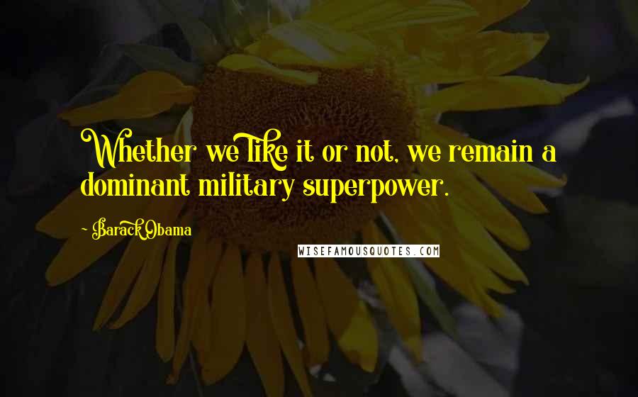 Barack Obama Quotes: Whether we like it or not, we remain a dominant military superpower.
