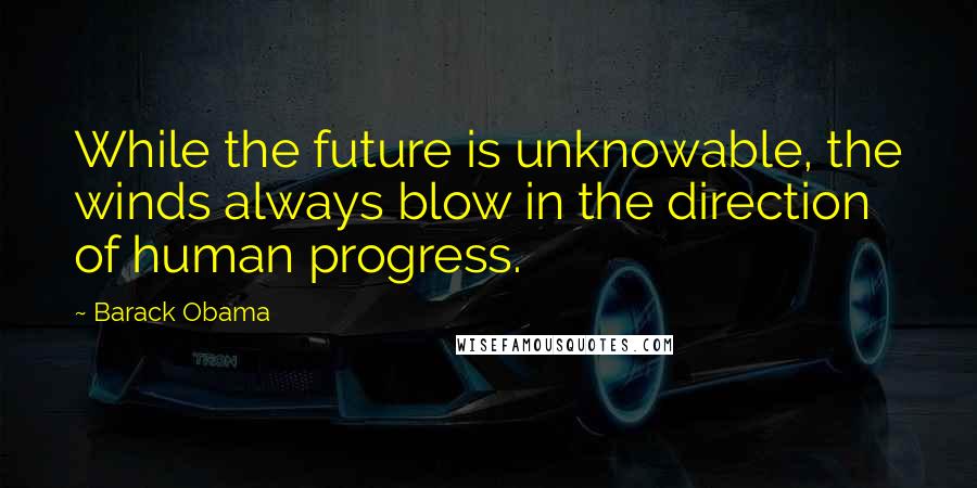 Barack Obama Quotes: While the future is unknowable, the winds always blow in the direction of human progress.