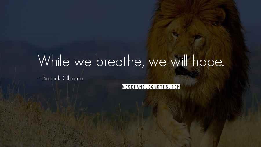 Barack Obama Quotes: While we breathe, we will hope.