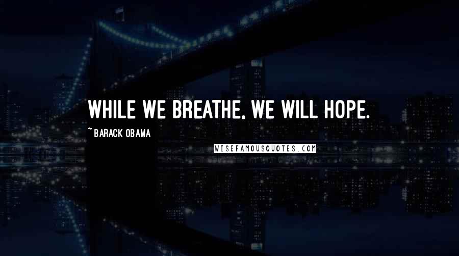 Barack Obama Quotes: While we breathe, we will hope.