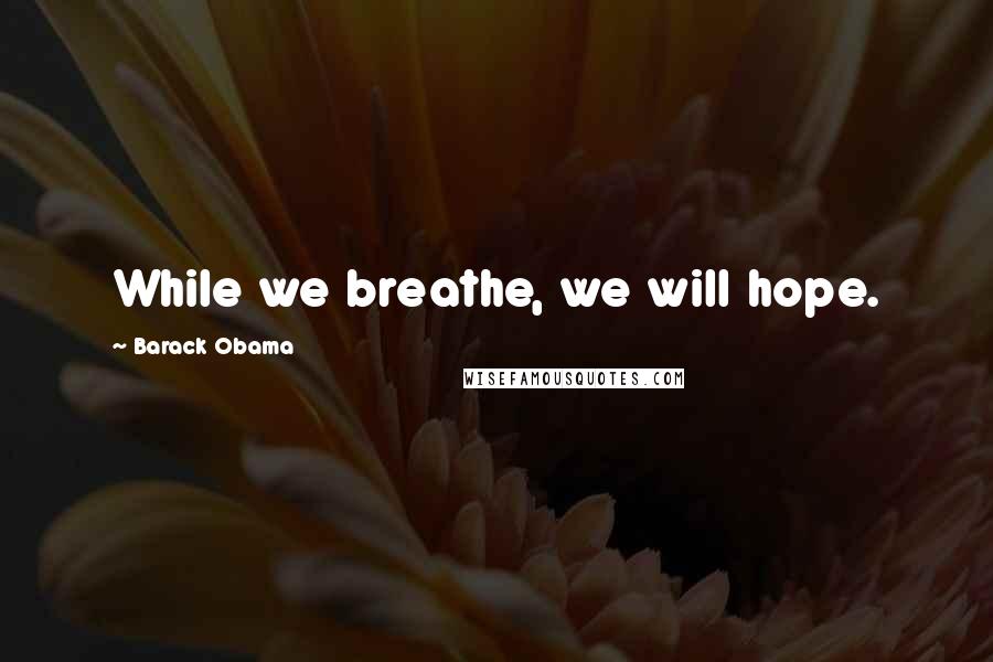 Barack Obama Quotes: While we breathe, we will hope.