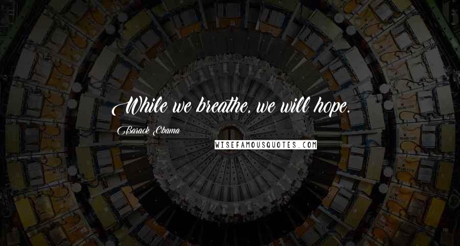 Barack Obama Quotes: While we breathe, we will hope.