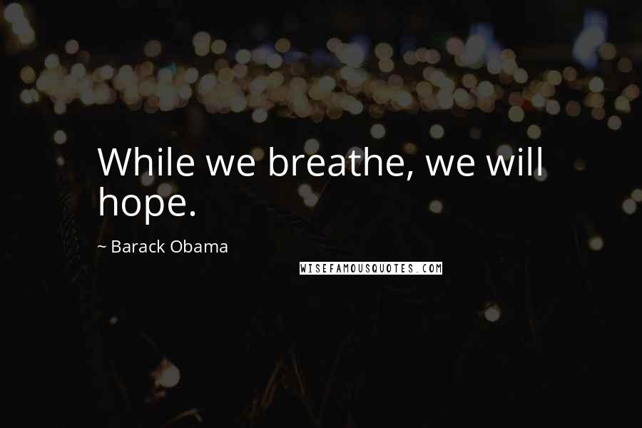 Barack Obama Quotes: While we breathe, we will hope.