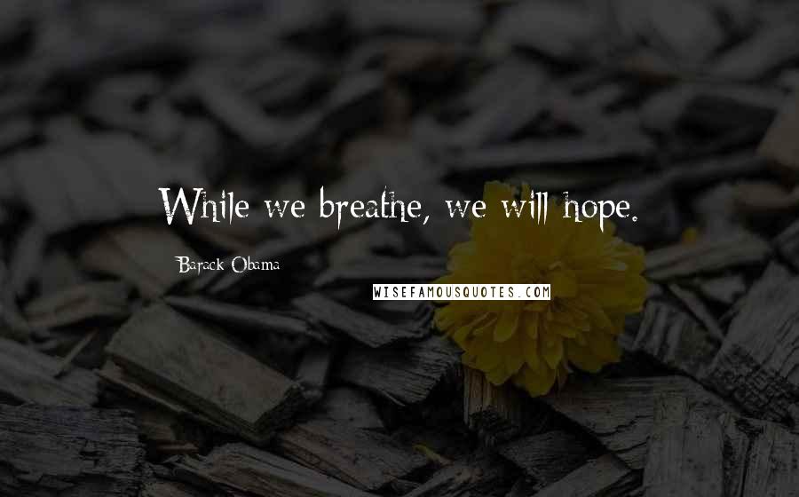 Barack Obama Quotes: While we breathe, we will hope.