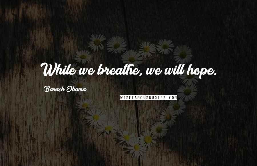 Barack Obama Quotes: While we breathe, we will hope.