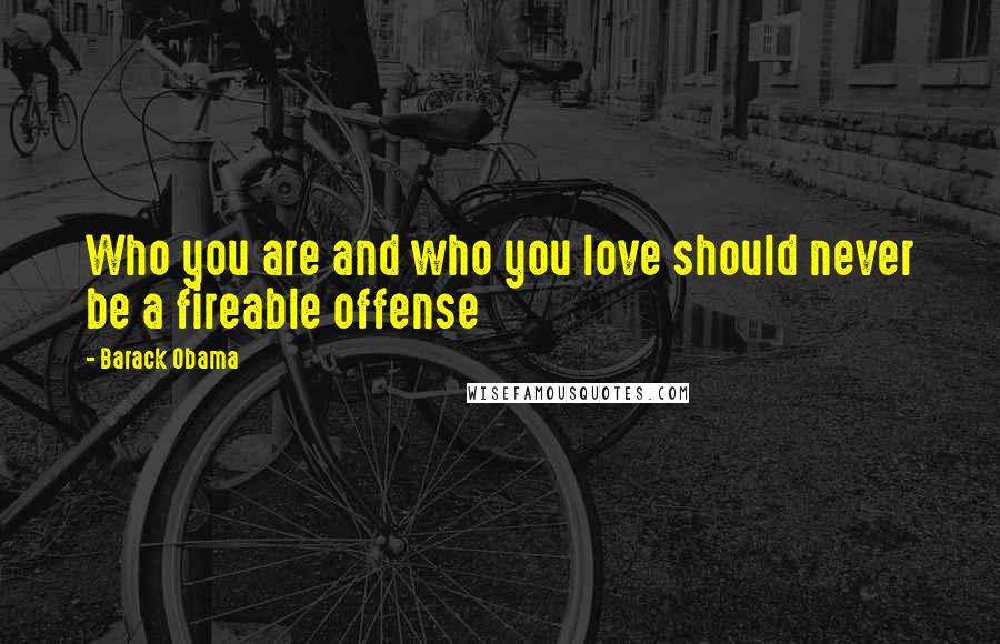 Barack Obama Quotes: Who you are and who you love should never be a fireable offense