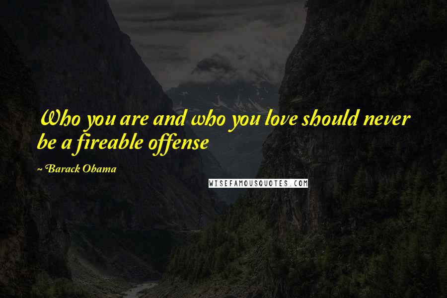 Barack Obama Quotes: Who you are and who you love should never be a fireable offense