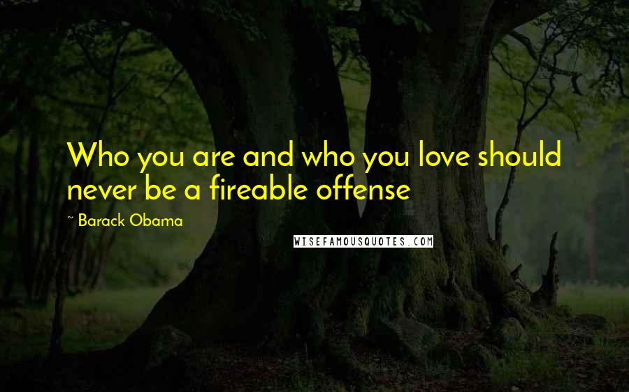 Barack Obama Quotes: Who you are and who you love should never be a fireable offense