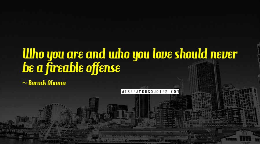 Barack Obama Quotes: Who you are and who you love should never be a fireable offense