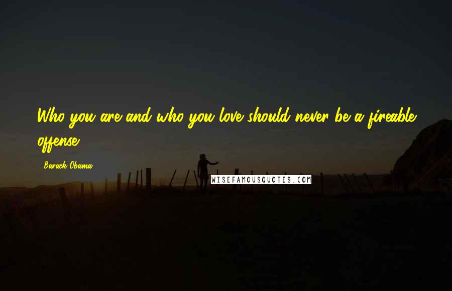 Barack Obama Quotes: Who you are and who you love should never be a fireable offense