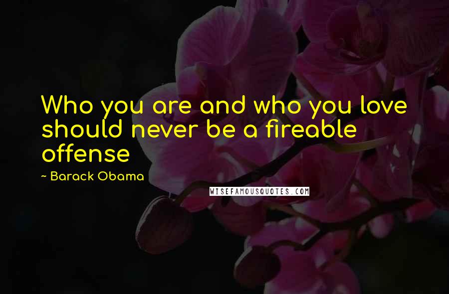 Barack Obama Quotes: Who you are and who you love should never be a fireable offense