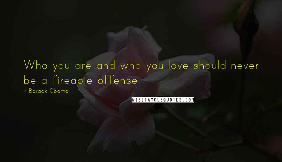 Barack Obama Quotes: Who you are and who you love should never be a fireable offense