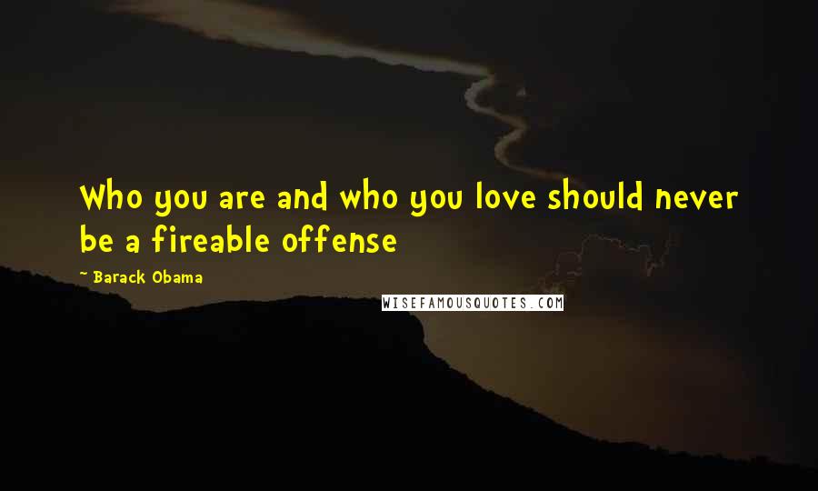 Barack Obama Quotes: Who you are and who you love should never be a fireable offense