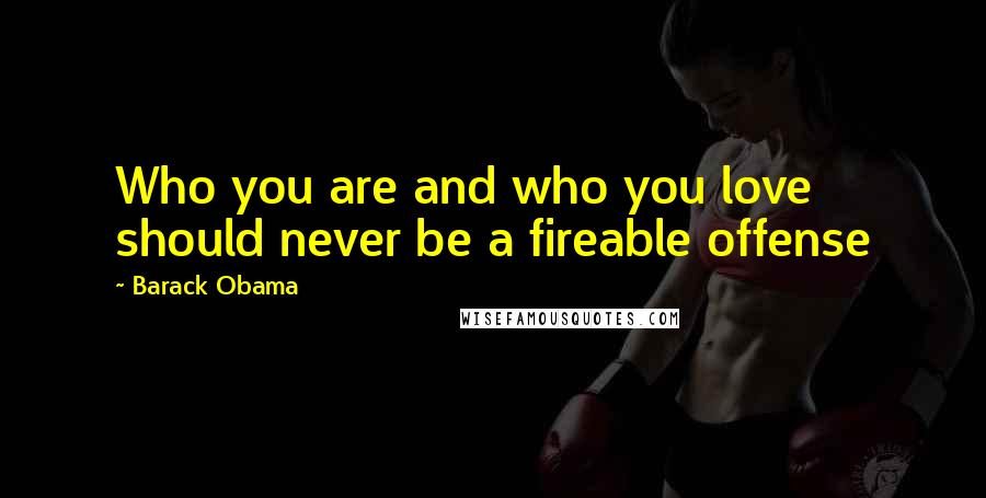Barack Obama Quotes: Who you are and who you love should never be a fireable offense