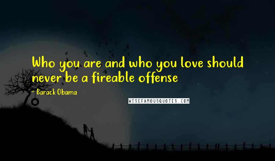 Barack Obama Quotes: Who you are and who you love should never be a fireable offense