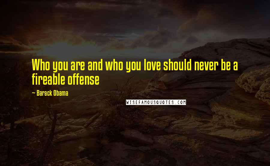 Barack Obama Quotes: Who you are and who you love should never be a fireable offense