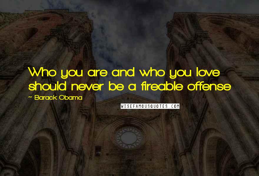 Barack Obama Quotes: Who you are and who you love should never be a fireable offense