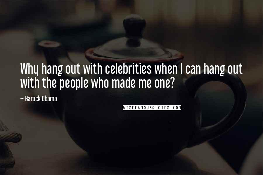 Barack Obama Quotes: Why hang out with celebrities when I can hang out with the people who made me one?