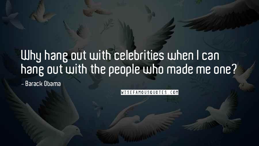 Barack Obama Quotes: Why hang out with celebrities when I can hang out with the people who made me one?