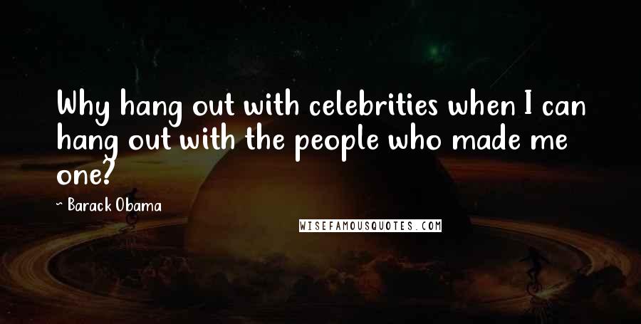 Barack Obama Quotes: Why hang out with celebrities when I can hang out with the people who made me one?