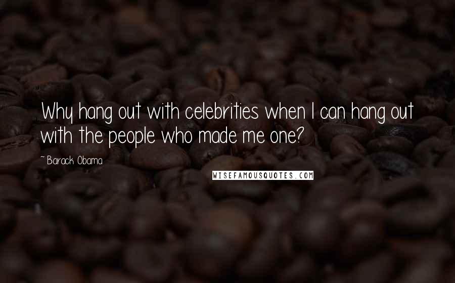 Barack Obama Quotes: Why hang out with celebrities when I can hang out with the people who made me one?