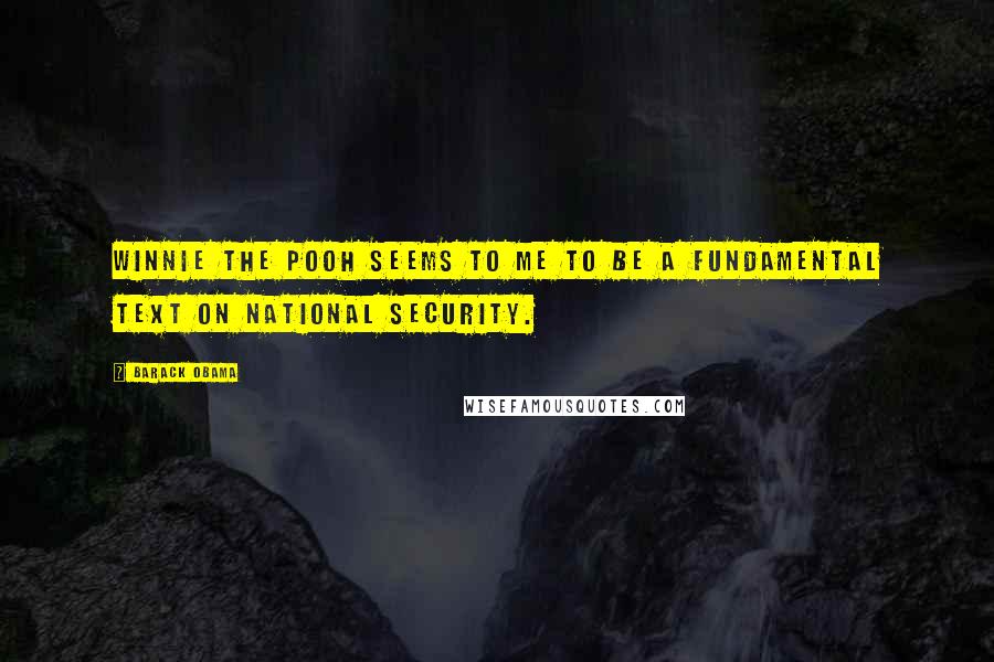 Barack Obama Quotes: Winnie the Pooh seems to me to be a fundamental text on national security.