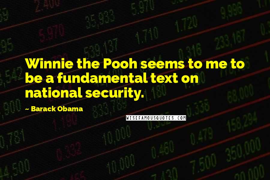 Barack Obama Quotes: Winnie the Pooh seems to me to be a fundamental text on national security.