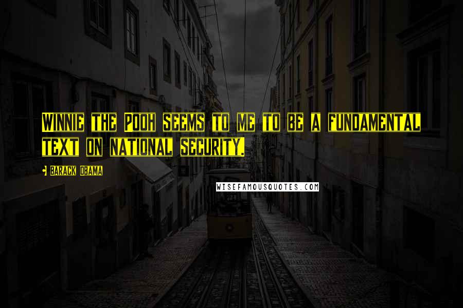 Barack Obama Quotes: Winnie the Pooh seems to me to be a fundamental text on national security.