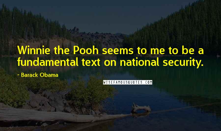 Barack Obama Quotes: Winnie the Pooh seems to me to be a fundamental text on national security.