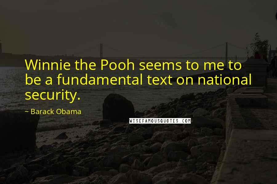 Barack Obama Quotes: Winnie the Pooh seems to me to be a fundamental text on national security.