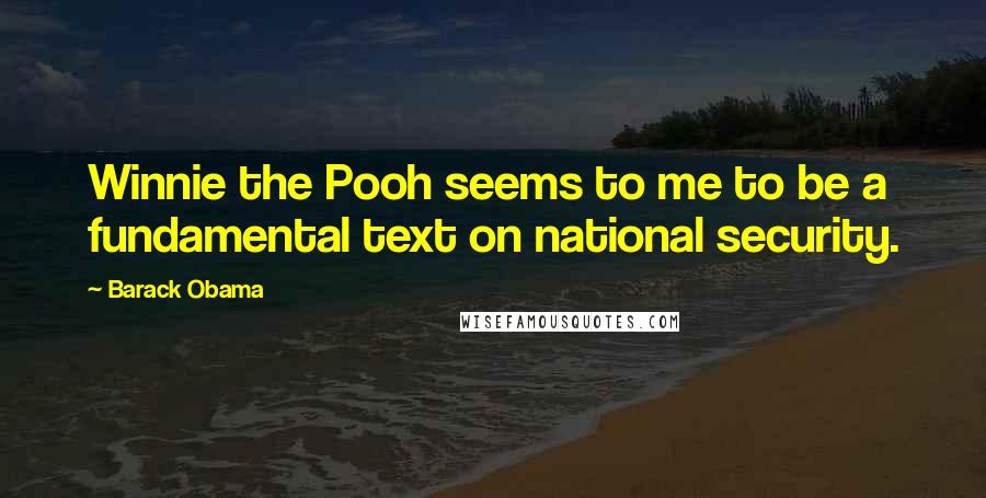 Barack Obama Quotes: Winnie the Pooh seems to me to be a fundamental text on national security.