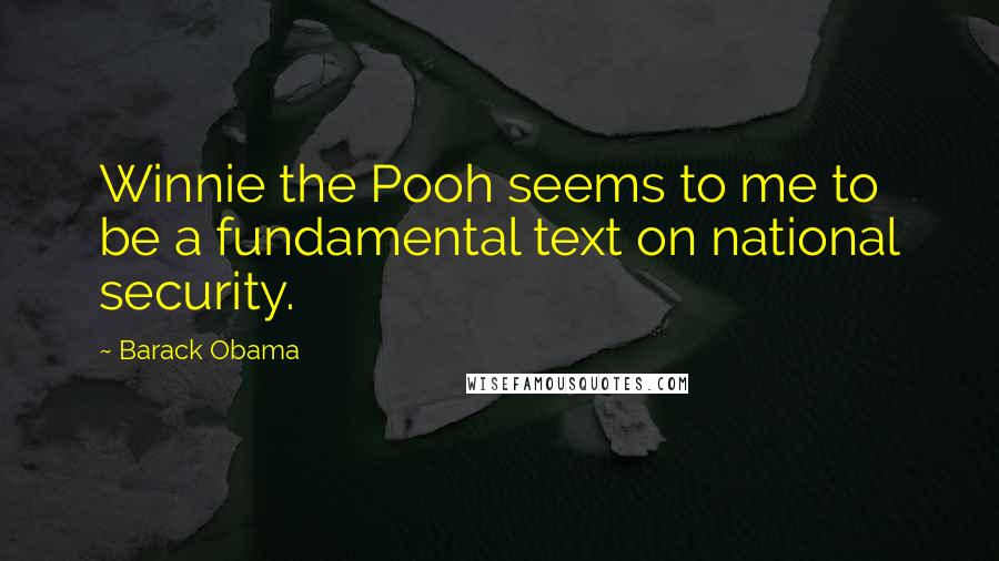 Barack Obama Quotes: Winnie the Pooh seems to me to be a fundamental text on national security.