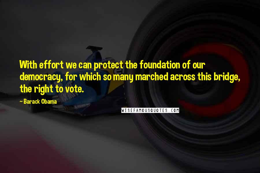 Barack Obama Quotes: With effort we can protect the foundation of our democracy, for which so many marched across this bridge, the right to vote.