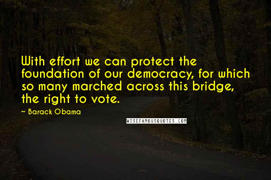 Barack Obama Quotes: With effort we can protect the foundation of our democracy, for which so many marched across this bridge, the right to vote.