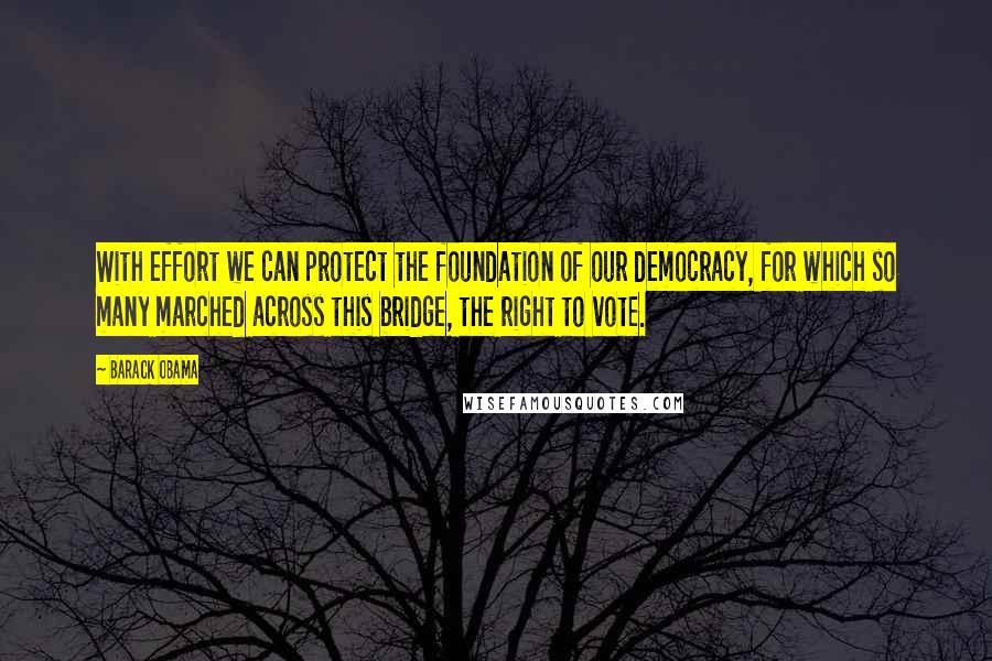 Barack Obama Quotes: With effort we can protect the foundation of our democracy, for which so many marched across this bridge, the right to vote.