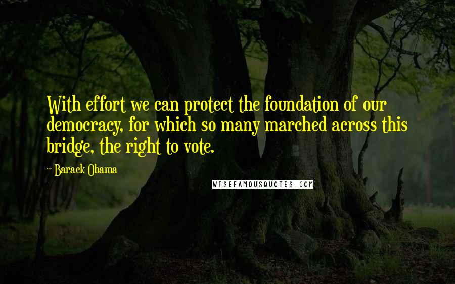 Barack Obama Quotes: With effort we can protect the foundation of our democracy, for which so many marched across this bridge, the right to vote.